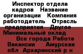 Инспектор отдела кадров › Название организации ­ Компания-работодатель › Отрасль предприятия ­ Другое › Минимальный оклад ­ 22 000 - Все города Работа » Вакансии   . Амурская обл.,Архаринский р-н